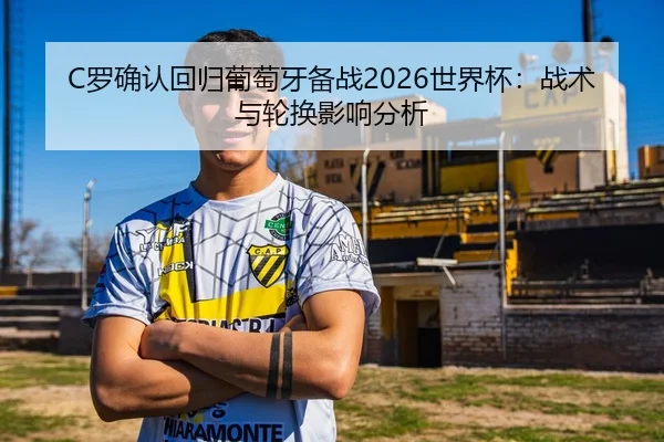 C罗确认回归葡萄牙备战2026世界杯：战术与轮换影响分析