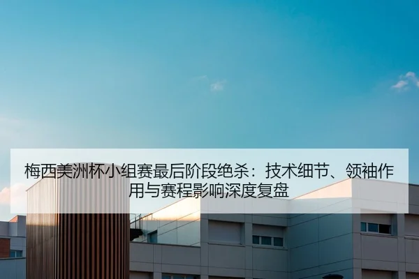 梅西美洲杯小组赛最后阶段绝杀：技术细节、领袖作用与赛程影响深度复盘