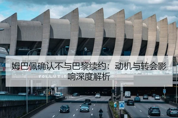 姆巴佩确认不与巴黎续约：动机与转会影响深度解析